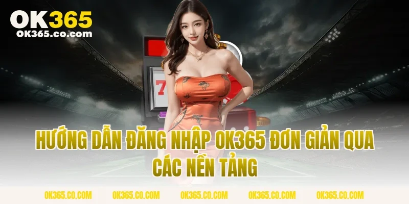 Hướng Dẫn Đăng Nhập OK365 Đơn Giản Qua Các Nền Tảng