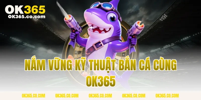 Nắm Vững Kỹ Thuật Bắn Cá Cùng OK365