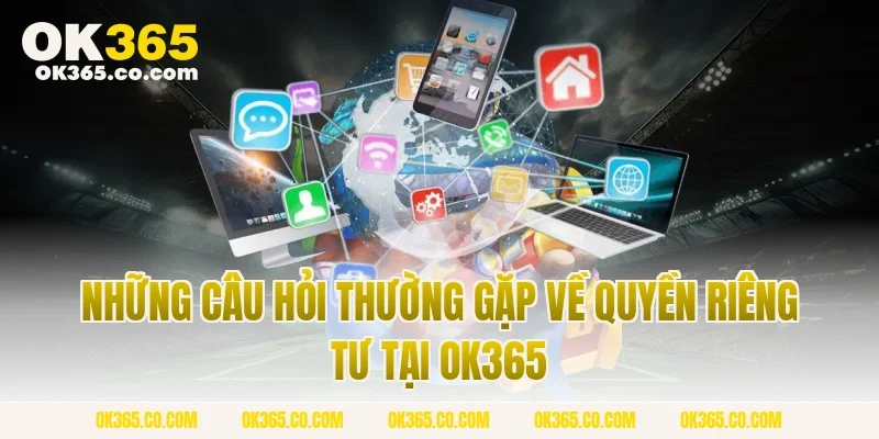 Những Câu Hỏi Thường Gặp Về Quyền Riêng Tư Tại OK365