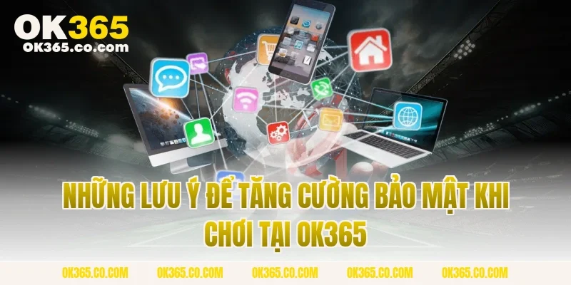 Những Lưu Ý Để Tăng Cường Bảo Mật Khi Chơi Tại OK365