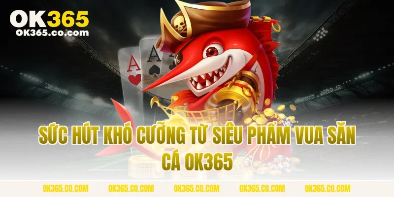 Sức Hút Khó Cưỡng Từ Siêu Phẩm Vua Săn Cá OK365