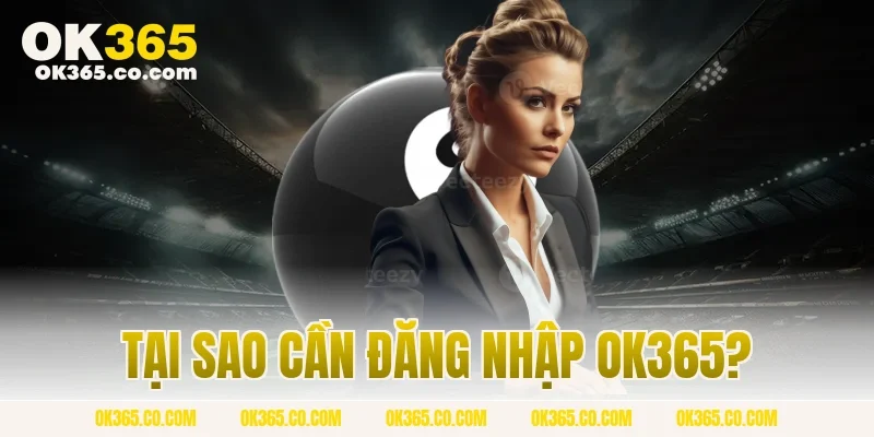 Tại Sao Cần Đăng Nhập OK365?