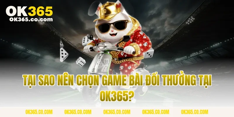 Tại Sao Nên Chọn Game Bài Đổi Thưởng Tại OK365?